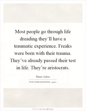 Most people go through life dreading they’ll have a traumatic experience. Freaks were born with their trauma. They’ve already passed their test in life. They’re aristocrats Picture Quote #1