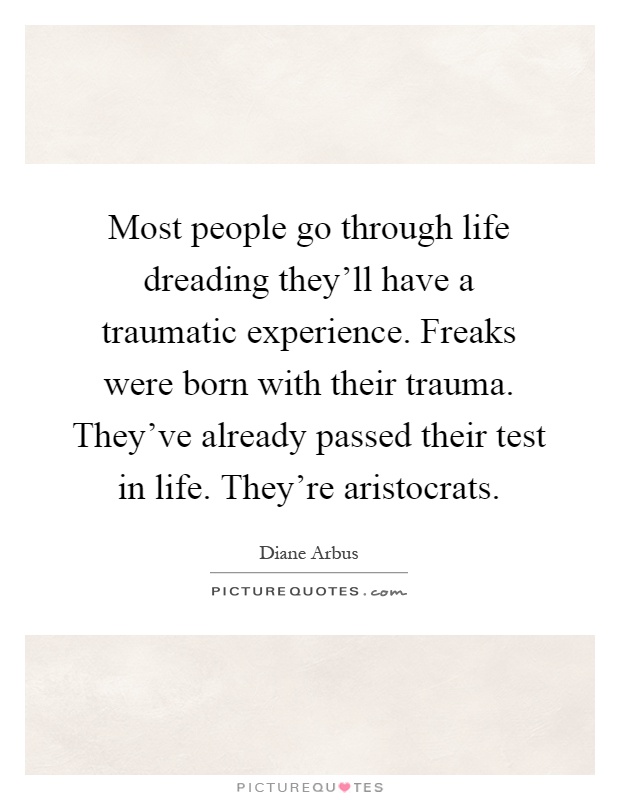 Most people go through life dreading they'll have a traumatic experience. Freaks were born with their trauma. They've already passed their test in life. They're aristocrats Picture Quote #1
