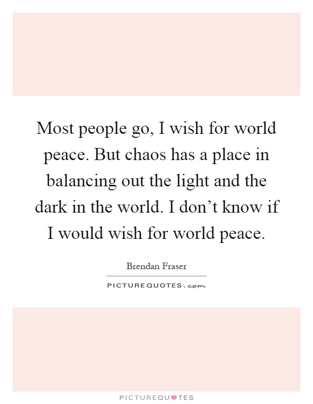 Most people go, I wish for world peace. But chaos has a place in balancing out the light and the dark in the world. I don't know if I would wish for world peace Picture Quote #1