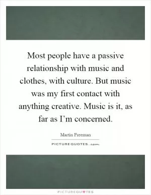 Most people have a passive relationship with music and clothes, with culture. But music was my first contact with anything creative. Music is it, as far as I’m concerned Picture Quote #1