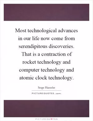 Most technological advances in our life now come from serendipitous discoveries. That is a contraction of rocket technology and computer technology and atomic clock technology Picture Quote #1