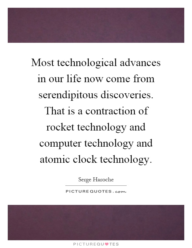 Most technological advances in our life now come from serendipitous discoveries. That is a contraction of rocket technology and computer technology and atomic clock technology Picture Quote #1