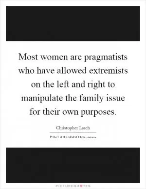 Most women are pragmatists who have allowed extremists on the left and right to manipulate the family issue for their own purposes Picture Quote #1