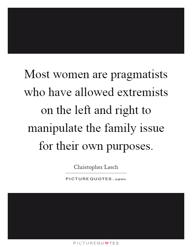 Most women are pragmatists who have allowed extremists on the left and right to manipulate the family issue for their own purposes Picture Quote #1