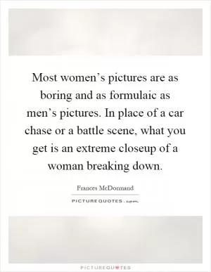 Most women’s pictures are as boring and as formulaic as men’s pictures. In place of a car chase or a battle scene, what you get is an extreme closeup of a woman breaking down Picture Quote #1