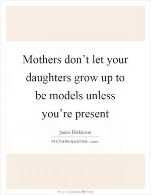 Mothers don’t let your daughters grow up to be models unless you’re present Picture Quote #1