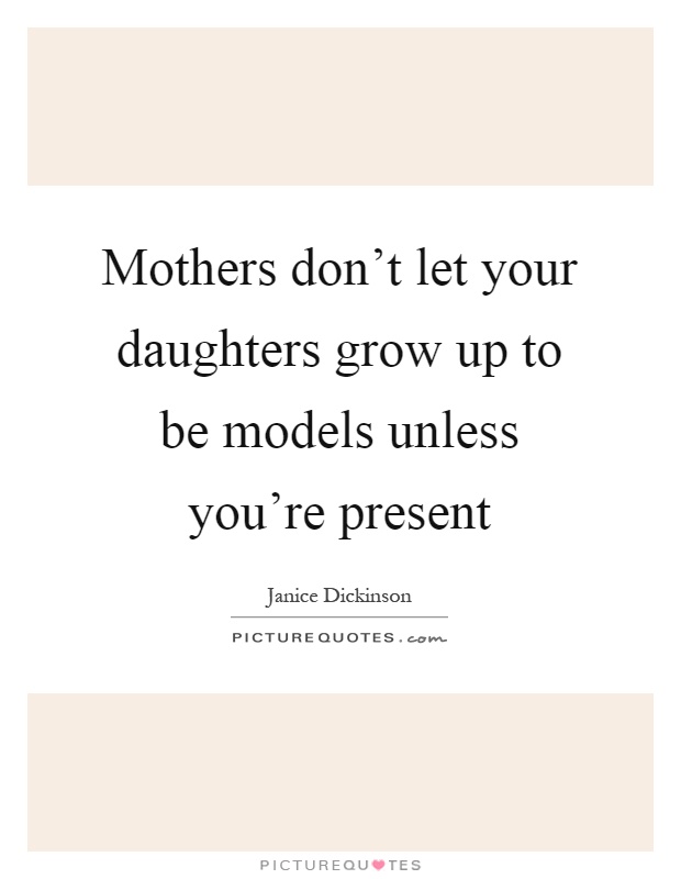 Mothers don't let your daughters grow up to be models unless you're present Picture Quote #1