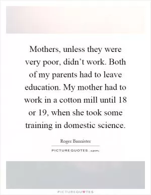 Mothers, unless they were very poor, didn’t work. Both of my parents had to leave education. My mother had to work in a cotton mill until 18 or 19, when she took some training in domestic science Picture Quote #1