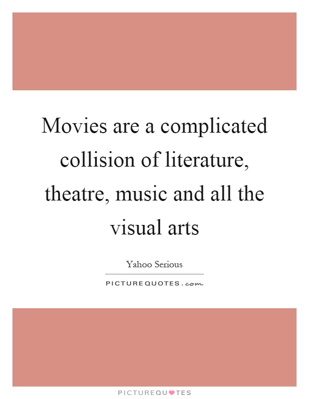 Movies are a complicated collision of literature, theatre, music and all the visual arts Picture Quote #1