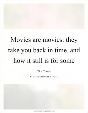 Movies are movies: they take you back in time, and how it still is for some Picture Quote #1