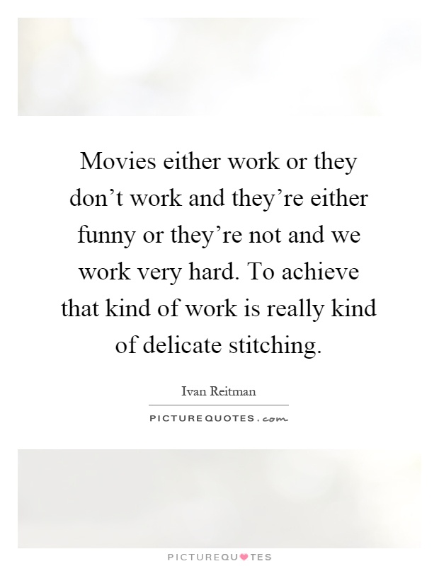 Movies either work or they don't work and they're either funny or they're not and we work very hard. To achieve that kind of work is really kind of delicate stitching Picture Quote #1