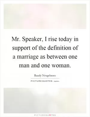 Mr. Speaker, I rise today in support of the definition of a marriage as between one man and one woman Picture Quote #1