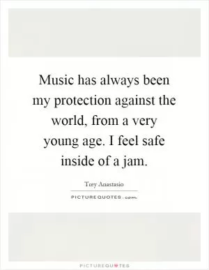 Music has always been my protection against the world, from a very young age. I feel safe inside of a jam Picture Quote #1