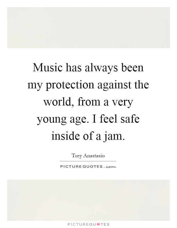 Music has always been my protection against the world, from a very young age. I feel safe inside of a jam Picture Quote #1