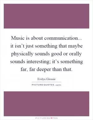 Music is about communication... it isn’t just something that maybe physically sounds good or orally sounds interesting; it’s something far, far deeper than that Picture Quote #1