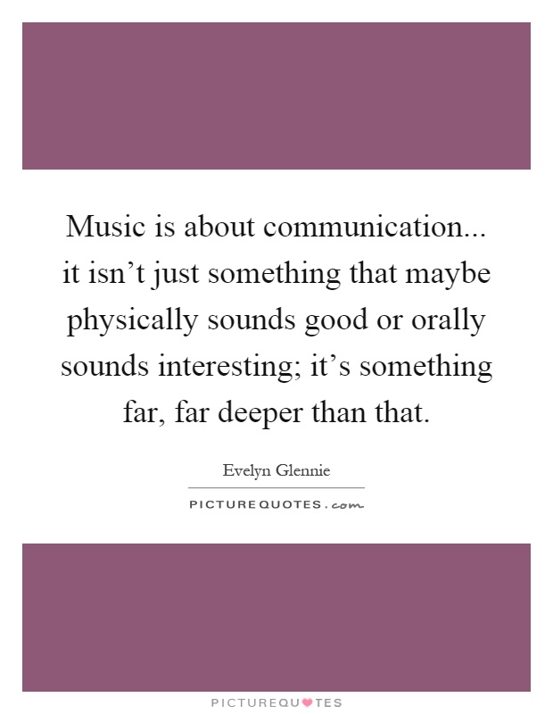 Music is about communication... it isn't just something that maybe physically sounds good or orally sounds interesting; it's something far, far deeper than that Picture Quote #1