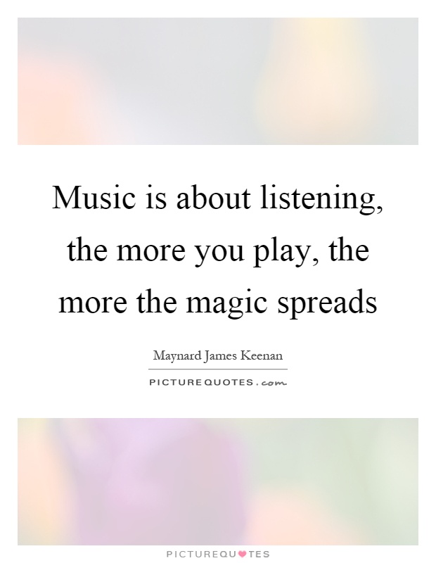 Music is about listening, the more you play, the more the magic spreads Picture Quote #1