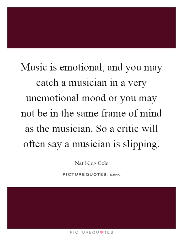 Music is emotional, and you may catch a musician in a very unemotional mood or you may not be in the same frame of mind as the musician. So a critic will often say a musician is slipping Picture Quote #1