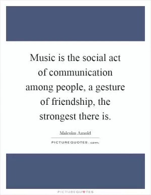 Music is the social act of communication among people, a gesture of friendship, the strongest there is Picture Quote #1