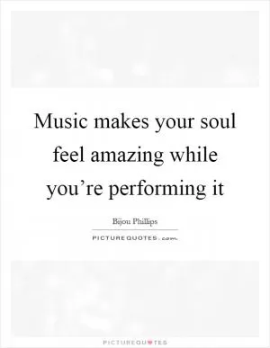 Music makes your soul feel amazing while you’re performing it Picture Quote #1