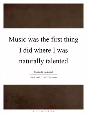 Music was the first thing I did where I was naturally talented Picture Quote #1