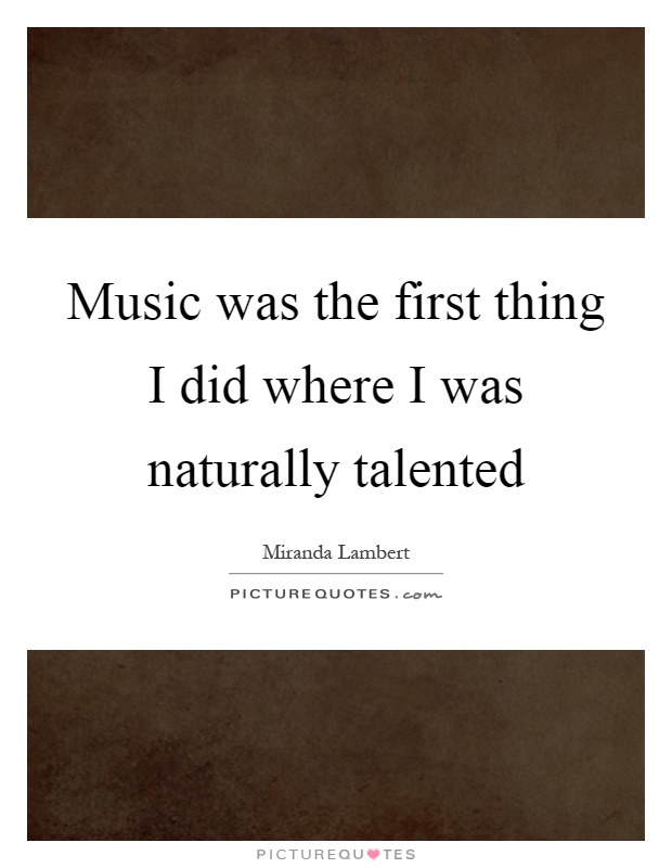 Music was the first thing I did where I was naturally talented Picture Quote #1