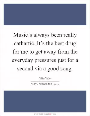 Music’s always been really cathartic. It’s the best drug for me to get away from the everyday pressures just for a second via a good song Picture Quote #1
