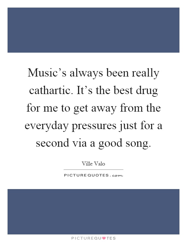Music's always been really cathartic. It's the best drug for me to get away from the everyday pressures just for a second via a good song Picture Quote #1