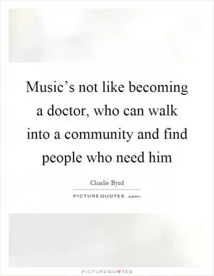 Music’s not like becoming a doctor, who can walk into a community and find people who need him Picture Quote #1