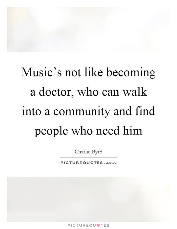 Music's not like becoming a doctor, who can walk into a community and find people who need him Picture Quote #1
