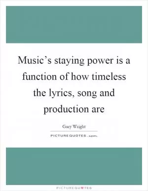 Music’s staying power is a function of how timeless the lyrics, song and production are Picture Quote #1