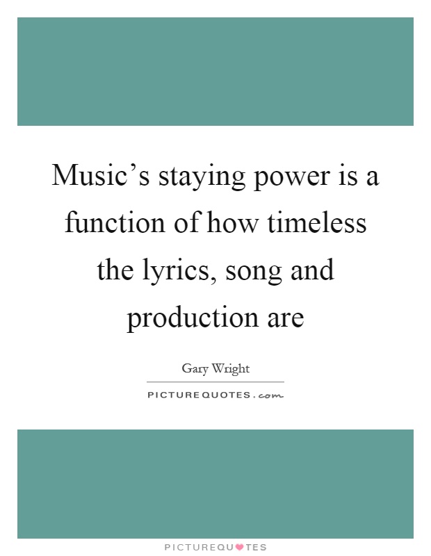 Music's staying power is a function of how timeless the lyrics, song and production are Picture Quote #1