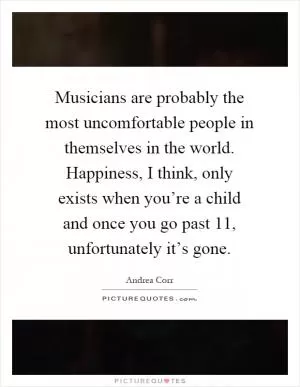 Musicians are probably the most uncomfortable people in themselves in the world. Happiness, I think, only exists when you’re a child and once you go past 11, unfortunately it’s gone Picture Quote #1