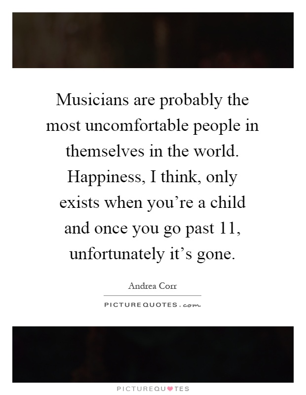 Musicians are probably the most uncomfortable people in themselves in the world. Happiness, I think, only exists when you're a child and once you go past 11, unfortunately it's gone Picture Quote #1