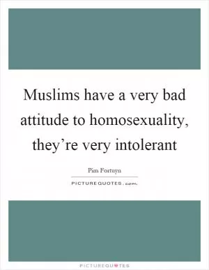 Muslims have a very bad attitude to homosexuality, they’re very intolerant Picture Quote #1