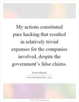My actions constituted pure hacking that resulted in relatively trivial expenses for the companies involved, despite the government’s false claims Picture Quote #1