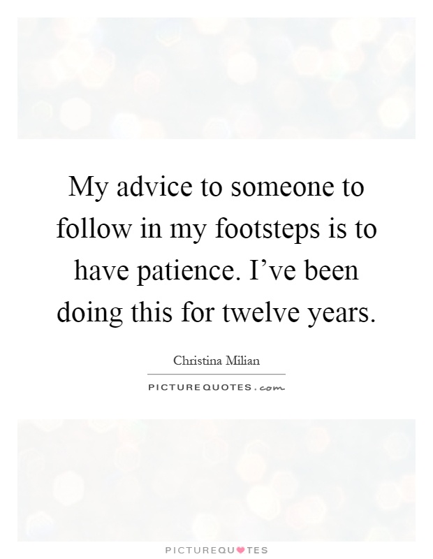 My advice to someone to follow in my footsteps is to have patience. I've been doing this for twelve years Picture Quote #1