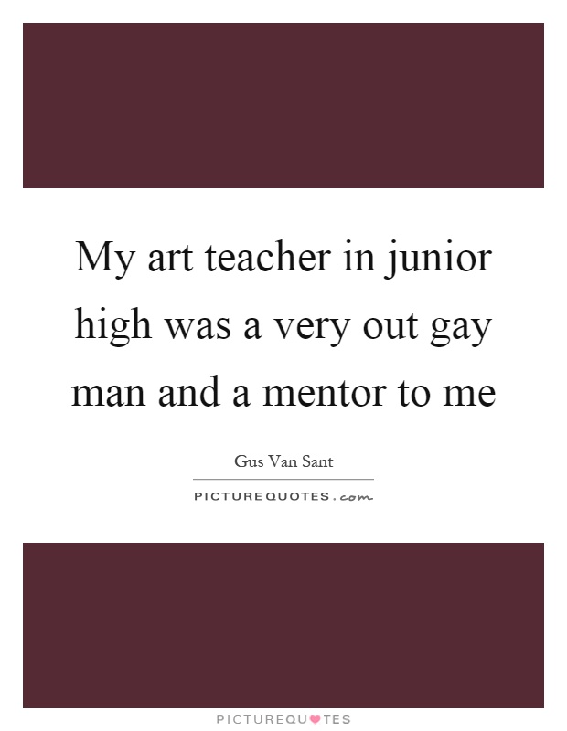 My art teacher in junior high was a very out gay man and a mentor to me Picture Quote #1