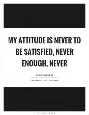 My attitude is never to be satisfied, never enough, never Picture Quote #1