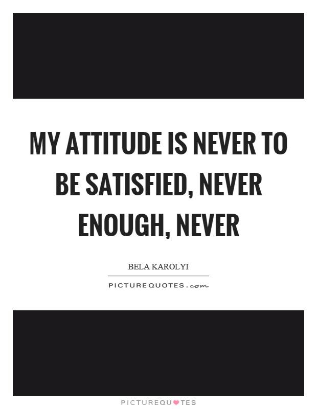 My attitude is never to be satisfied, never enough, never Picture Quote #1