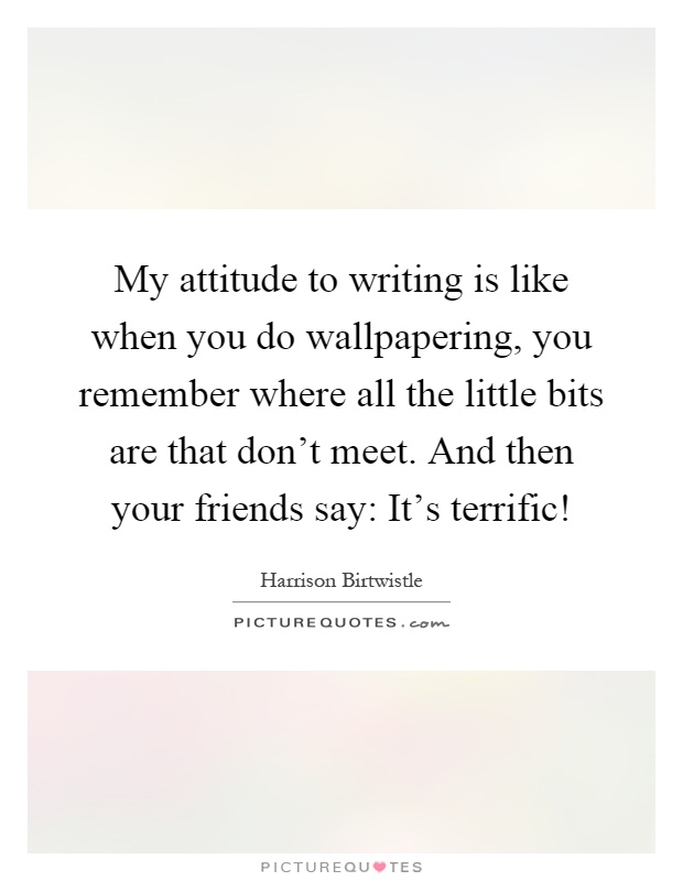 My attitude to writing is like when you do wallpapering, you remember where all the little bits are that don't meet. And then your friends say: It's terrific! Picture Quote #1
