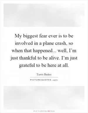 My biggest fear ever is to be involved in a plane crash, so when that happened... well, I’m just thankful to be alive. I’m just grateful to be here at all Picture Quote #1