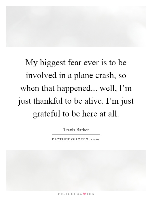 My biggest fear ever is to be involved in a plane crash, so when that happened... well, I'm just thankful to be alive. I'm just grateful to be here at all Picture Quote #1