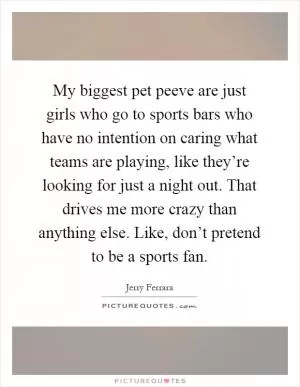 My biggest pet peeve are just girls who go to sports bars who have no intention on caring what teams are playing, like they’re looking for just a night out. That drives me more crazy than anything else. Like, don’t pretend to be a sports fan Picture Quote #1