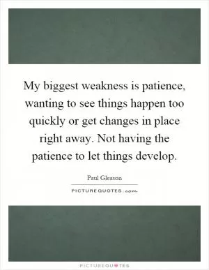 My biggest weakness is patience, wanting to see things happen too quickly or get changes in place right away. Not having the patience to let things develop Picture Quote #1
