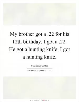 My brother got a.22 for his 12th birthday; I got a.22. He got a hunting knife; I got a hunting knife Picture Quote #1