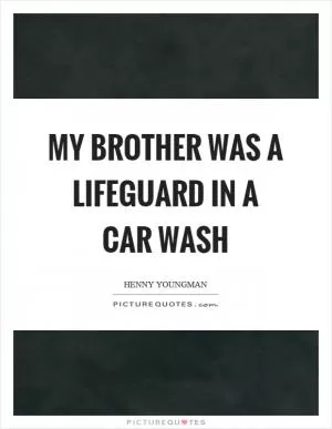 My brother was a lifeguard in a car wash Picture Quote #1
