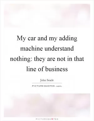 My car and my adding machine understand nothing: they are not in that line of business Picture Quote #1