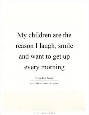 My children are the reason I laugh, smile and want to get up every morning Picture Quote #1
