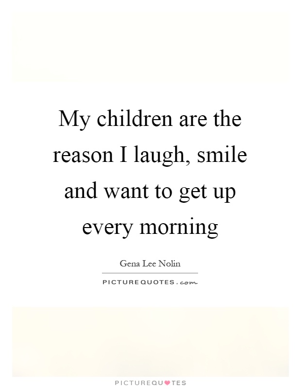 My children are the reason I laugh, smile and want to get up every morning Picture Quote #1